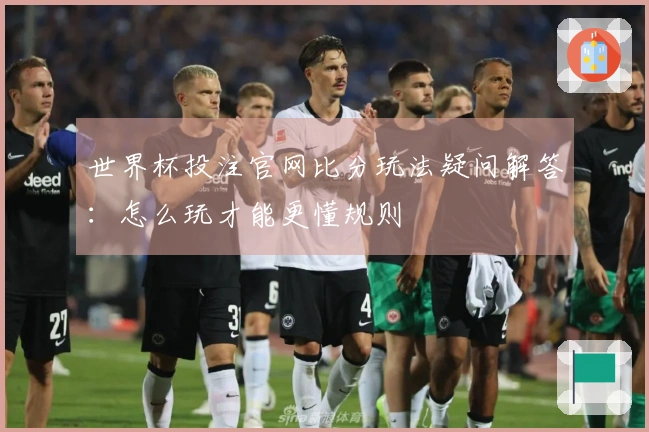 世界杯投注官网比分玩法疑问解答：怎么玩才能更懂规则