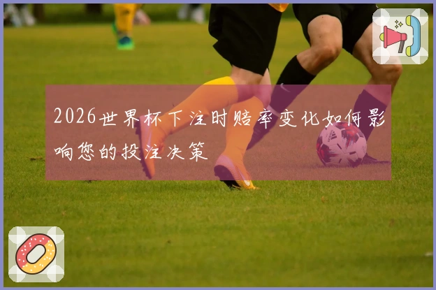 2026世界杯下注时赔率变化如何影响您的投注决策