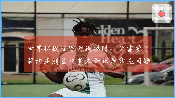 世界杯投注官网选择时，你需要了解的亚洲盘口基本知识与常见问题