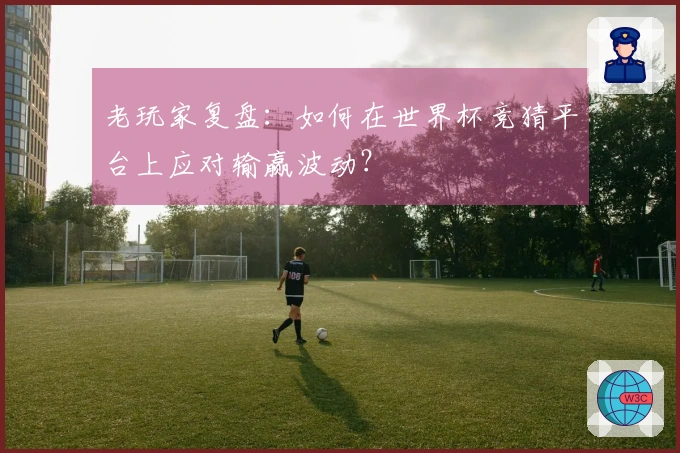 老玩家复盘：如何在世界杯竞猜平台上应对输赢波动？