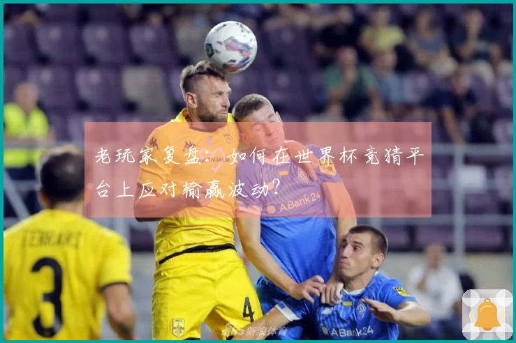 老玩家复盘：如何在世界杯竞猜平台上应对输赢波动？