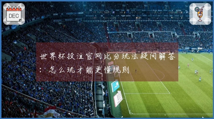 世界杯投注官网比分玩法疑问解答：怎么玩才能更懂规则